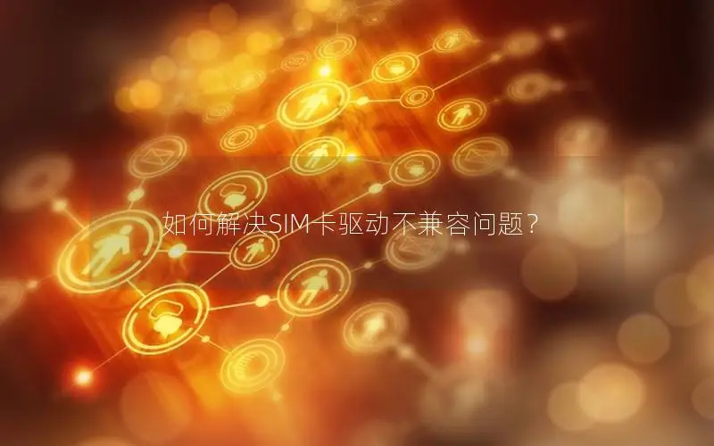 如何解决SIM卡驱动不兼容问题？