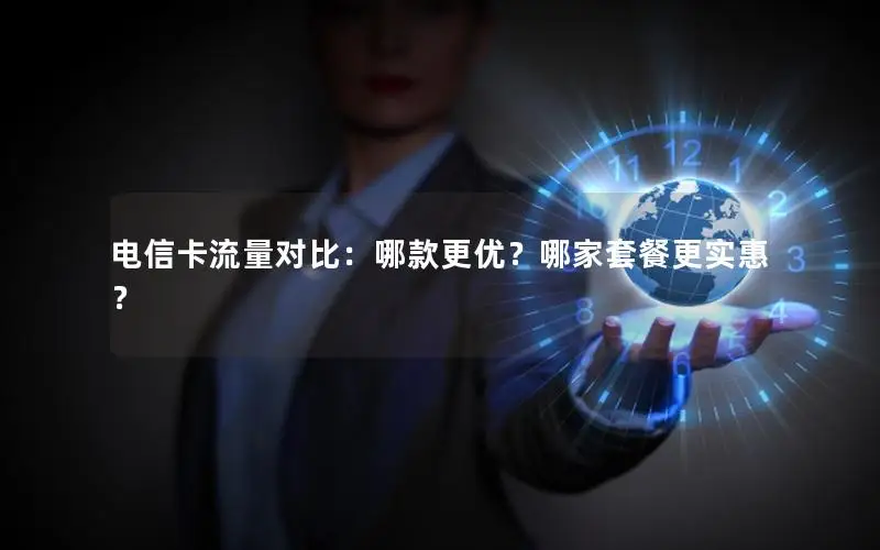 电信卡流量对比：哪款更优？哪家套餐更实惠？