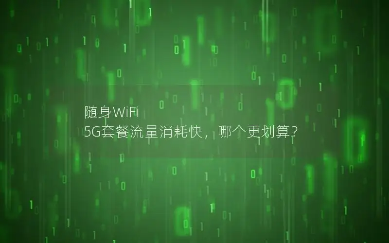 随身WiFi 5G套餐流量消耗快，哪个更划算？