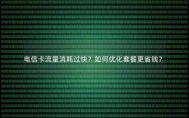 电信卡流量消耗过快？如何优化套餐更省钱？