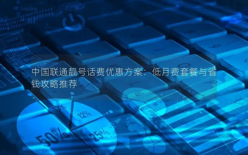 中国联通靓号话费优惠方案：低月费套餐与省钱攻略推荐
