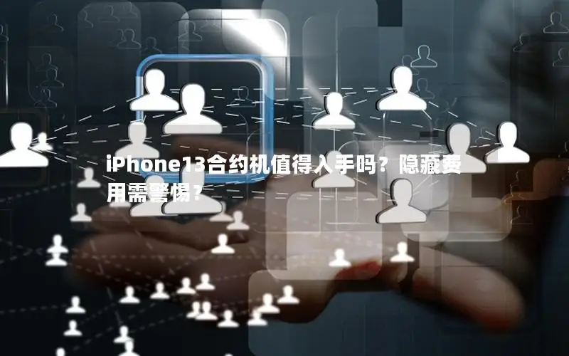 iPhone13合约机值得入手吗？隐藏费用需警惕？