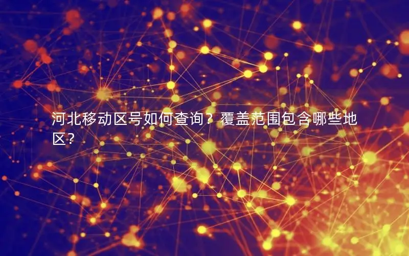 河北移动区号如何查询？覆盖范围包含哪些地区？