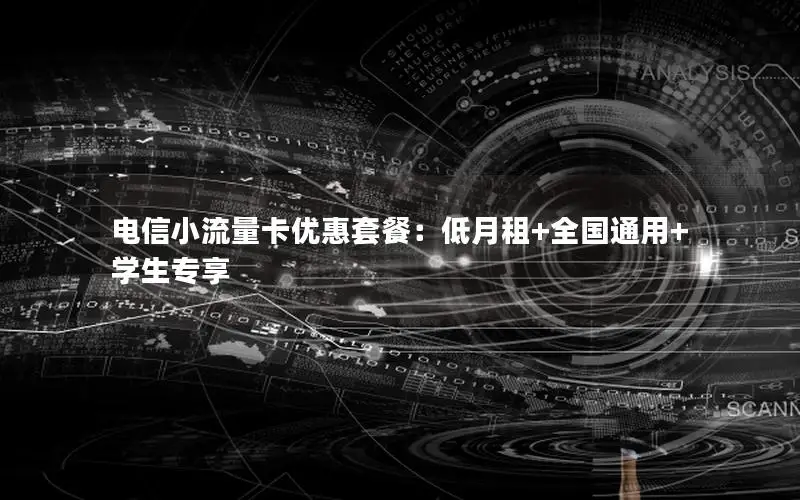 电信小流量卡优惠套餐：低月租+全国通用+学生专享