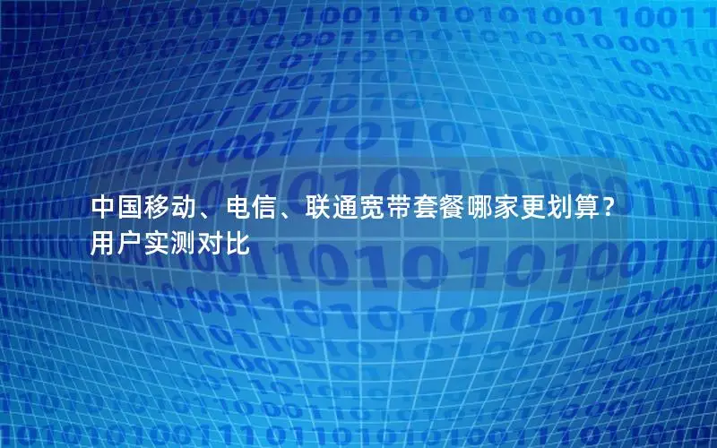中国移动、电信、联通宽带套餐哪家更划算？用户实测对比
