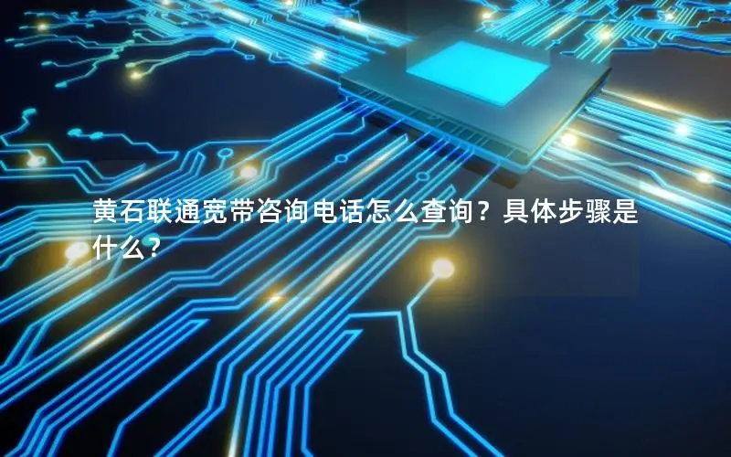 黄石联通宽带咨询电话怎么查询？具体步骤是什么？