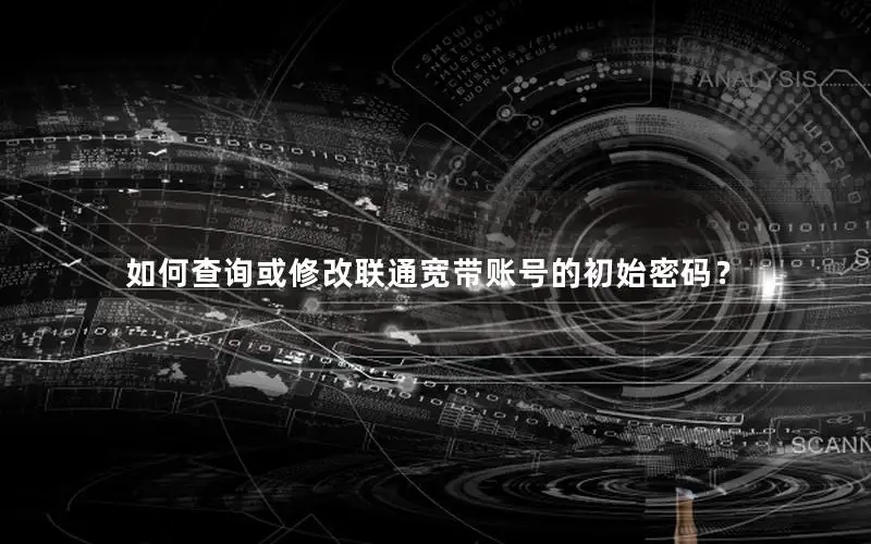 如何查询或修改联通宽带账号的初始密码？