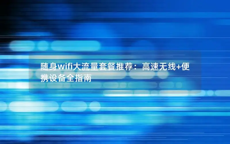 随身wifi大流量套餐推荐：高速无线+便携设备全指南
