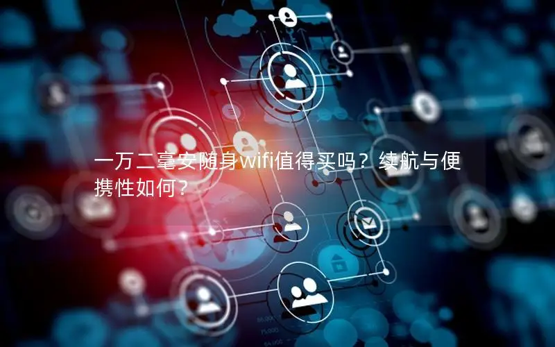 一万二毫安随身wifi值得买吗？续航与便携性如何？