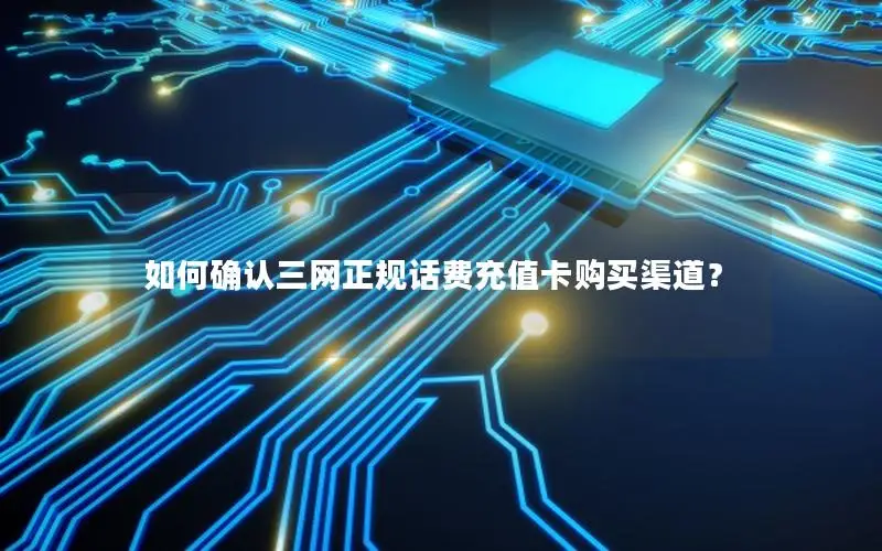 如何确认三网正规话费充值卡购买渠道？