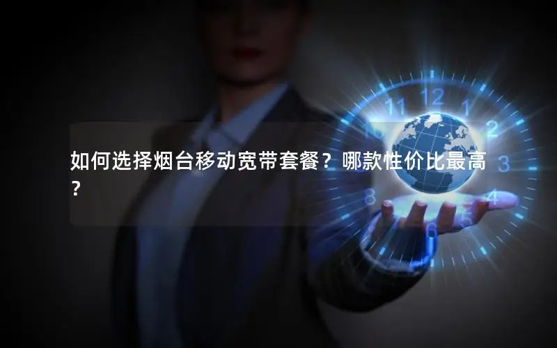 如何选择烟台移动宽带套餐？哪款性价比最高？