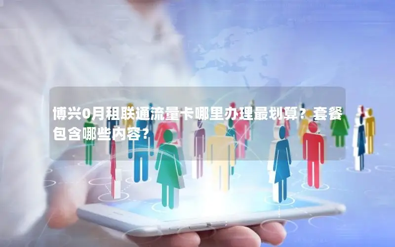 博兴0月租联通流量卡哪里办理最划算？套餐包含哪些内容？