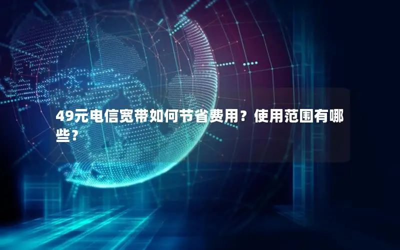 49元电信宽带如何节省费用？使用范围有哪些？