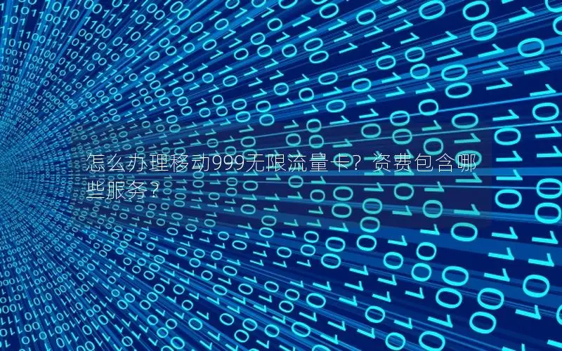 怎么办理移动999无限流量卡？资费包含哪些服务？