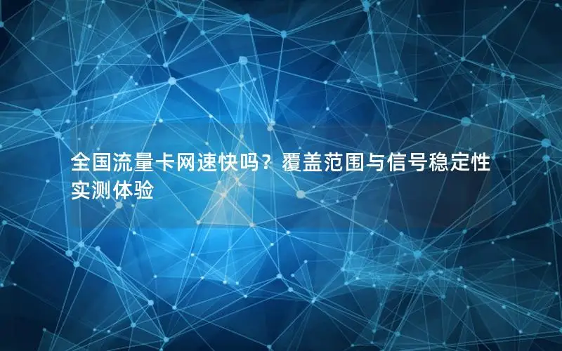 全国流量卡网速快吗？覆盖范围与信号稳定性实测体验