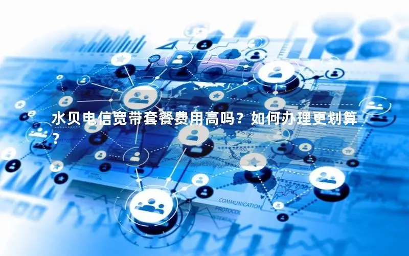水贝电信宽带套餐费用高吗？如何办理更划算？