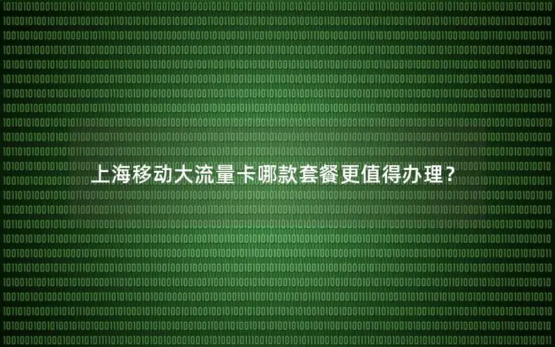 上海移动大流量卡哪款套餐更值得办理？