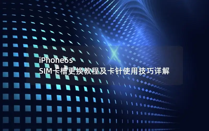 iPhone6s SIM卡槽更换教程及卡针使用技巧详解