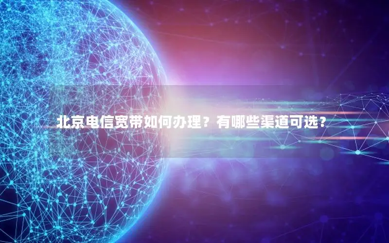 北京电信宽带如何办理？有哪些渠道可选？