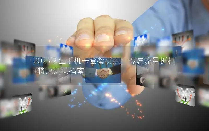 2025学生手机卡套餐优惠：专属流量折扣+特惠活动指南