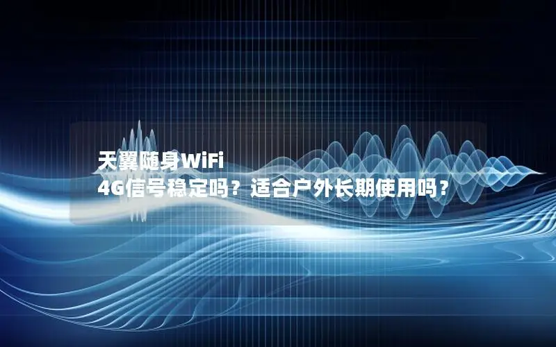 天翼随身WiFi 4G信号稳定吗？适合户外长期使用吗？