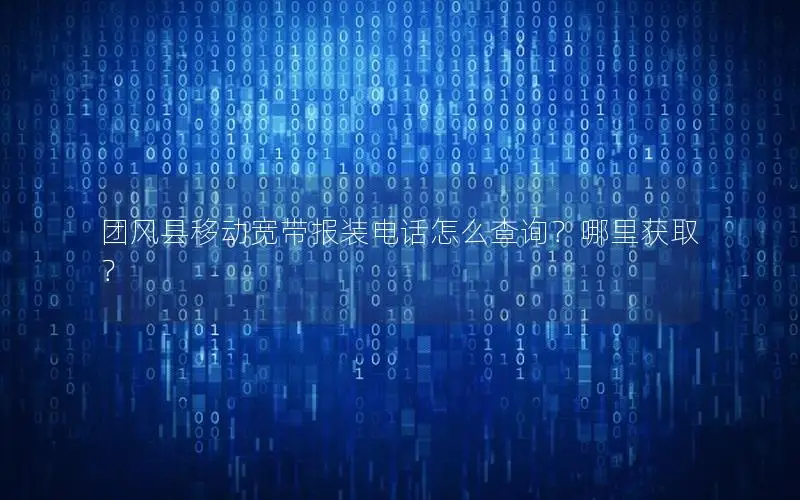 团风县移动宽带报装电话怎么查询？哪里获取？