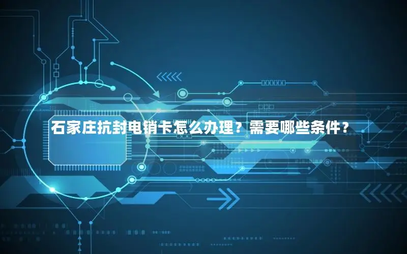 石家庄抗封电销卡怎么办理？需要哪些条件？