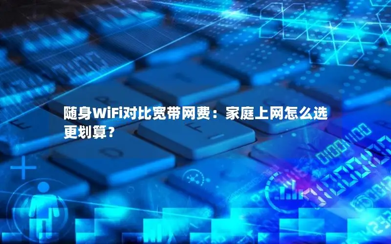 随身WiFi对比宽带网费：家庭上网怎么选更划算？