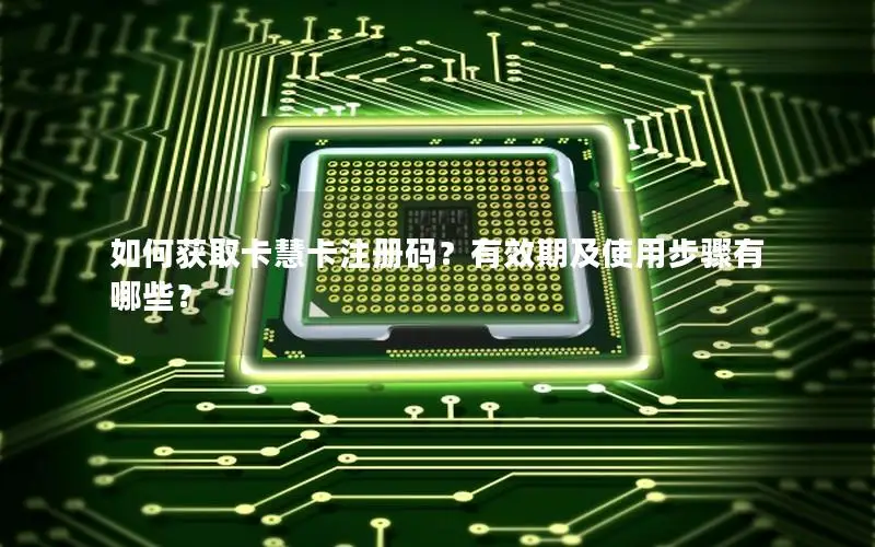 如何获取卡慧卡注册码？有效期及使用步骤有哪些？