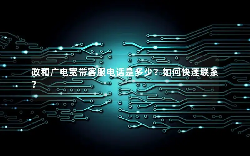 政和广电宽带客服电话是多少？如何快速联系？
