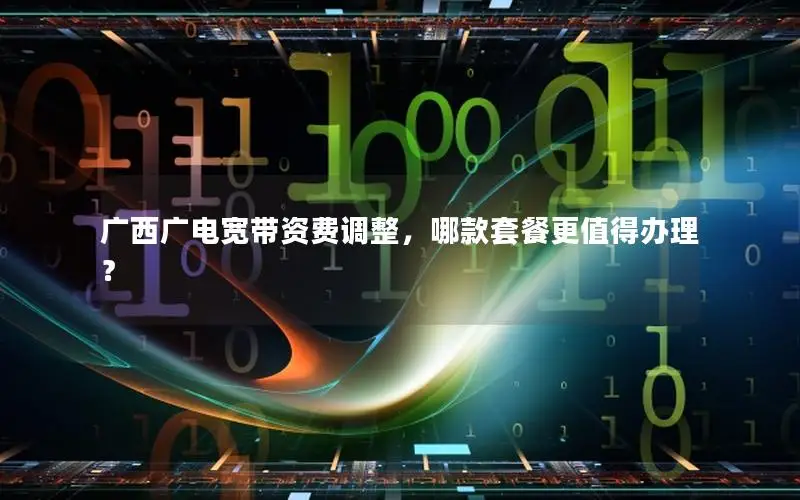广西广电宽带资费调整，哪款套餐更值得办理？