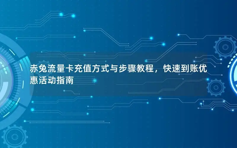 赤兔流量卡充值方式与步骤教程，快速到账优惠活动指南