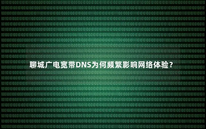聊城广电宽带DNS为何频繁影响网络体验？