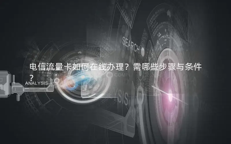 电信流量卡如何在线办理？需哪些步骤与条件？