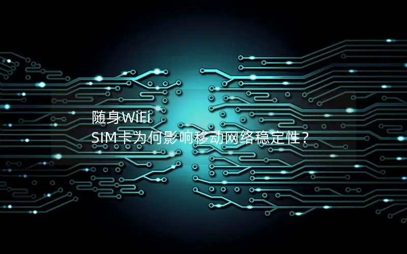 随身WiFi SIM卡为何影响移动网络稳定性？