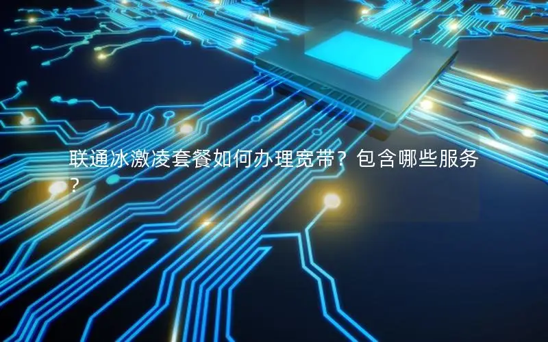 联通冰激凌套餐如何办理宽带？包含哪些服务？