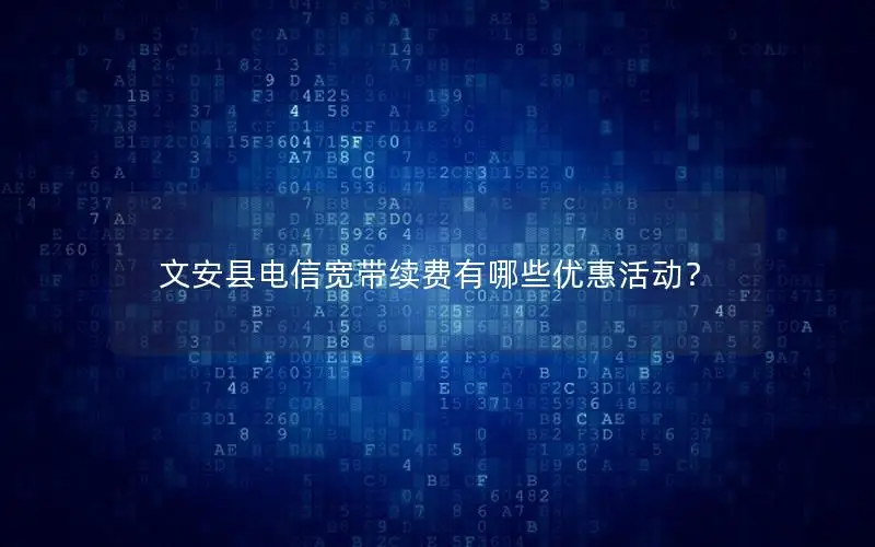 文安县电信宽带续费有哪些优惠活动？