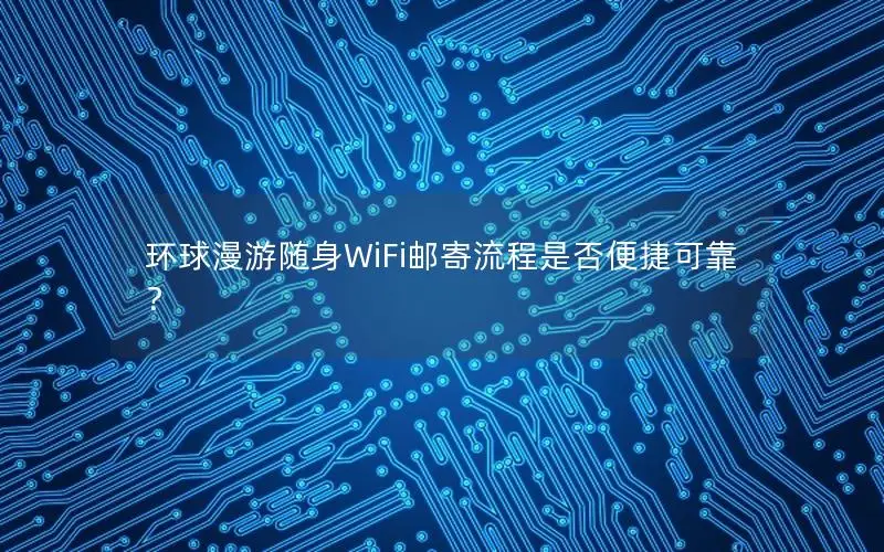 环球漫游随身WiFi邮寄流程是否便捷可靠？
