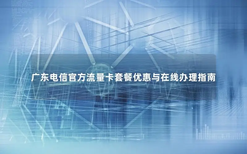 广东电信官方流量卡套餐优惠与在线办理指南