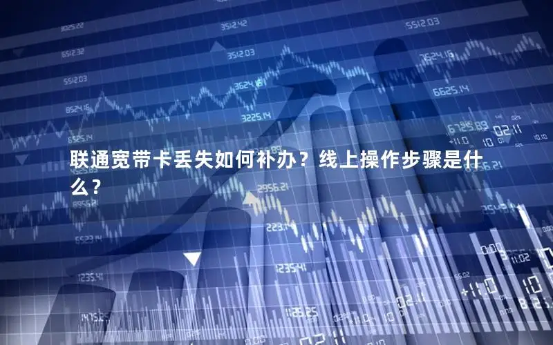联通宽带卡丢失如何补办？线上操作步骤是什么？