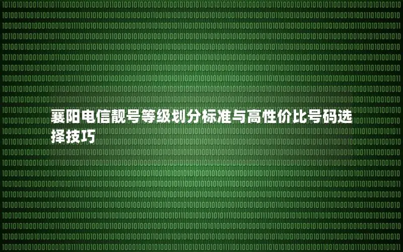 襄阳电信靓号等级划分标准与高性价比号码选择技巧
