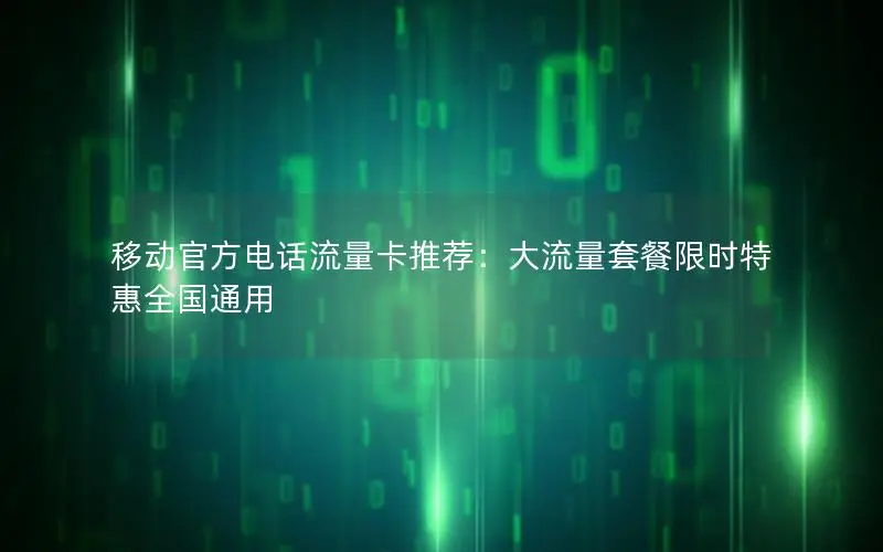 移动官方电话流量卡推荐：大流量套餐限时特惠全国通用