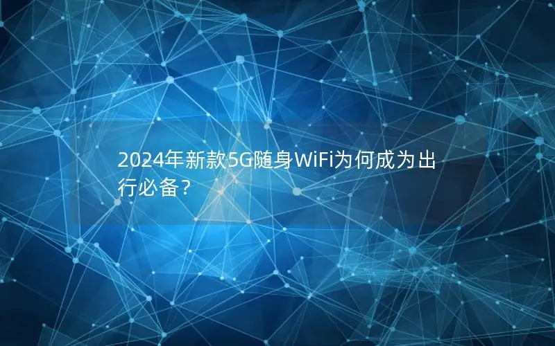 2024年新款5G随身WiFi为何成为出行必备？
