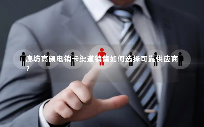 廊坊高频电销卡渠道销售如何选择可靠供应商？