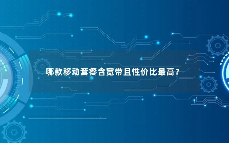 哪款移动套餐含宽带且性价比最高？