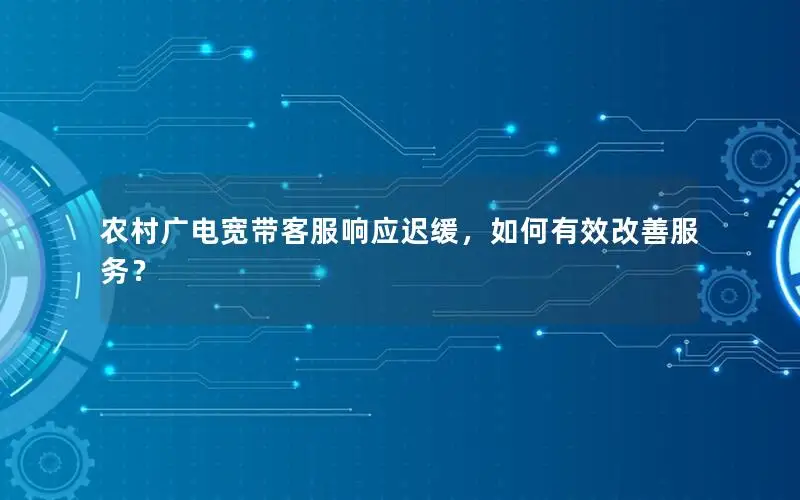 农村广电宽带客服响应迟缓，如何有效改善服务？