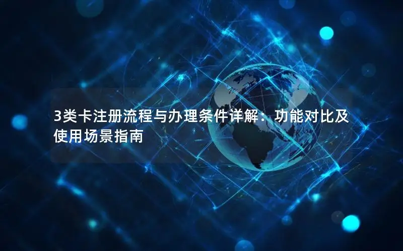 3类卡注册流程与办理条件详解：功能对比及使用场景指南