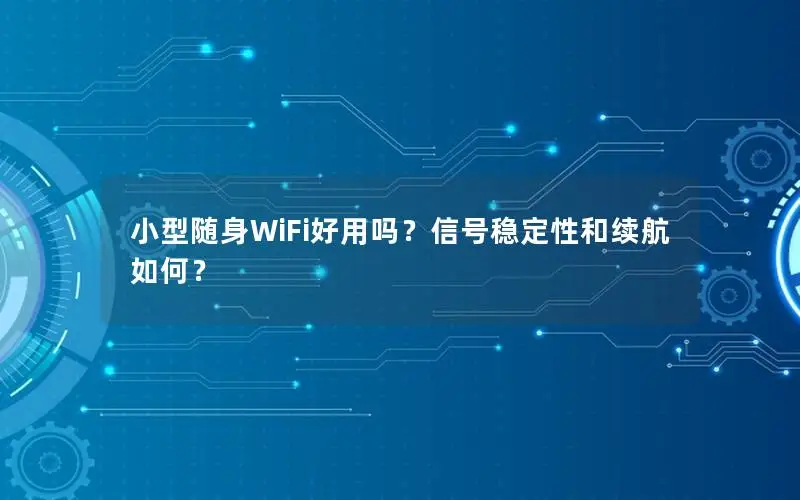 小型随身WiFi好用吗？信号稳定性和续航如何？