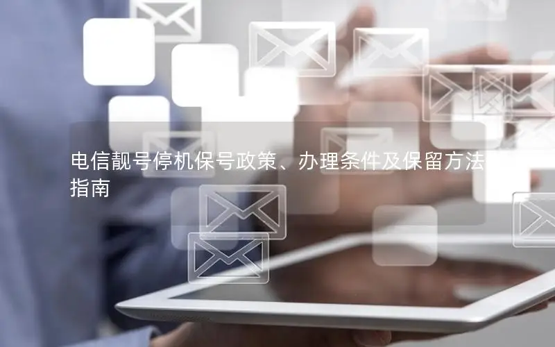 电信靓号停机保号政策、办理条件及保留方法指南