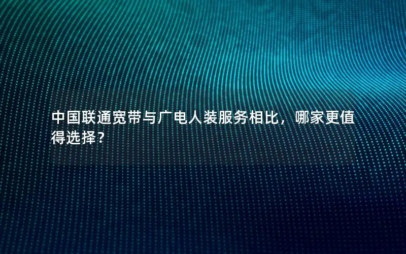 中国联通宽带与广电人装服务相比，哪家更值得选择？